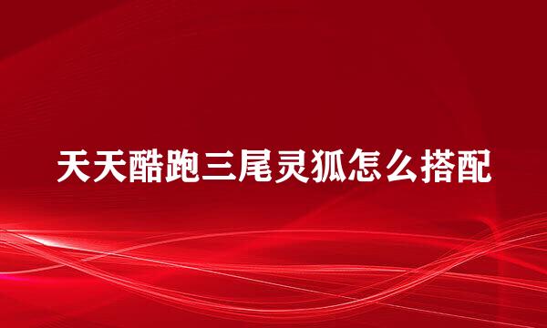 天天酷跑三尾灵狐怎么搭配