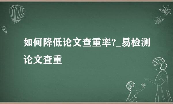 如何降低论文查重率?_易检测论文查重