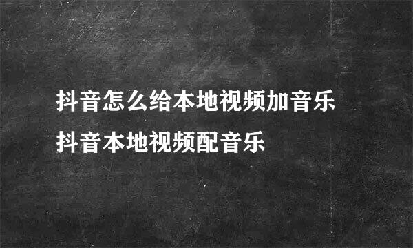 抖音怎么给本地视频加音乐 抖音本地视频配音乐
