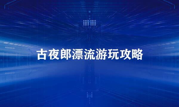 古夜郎漂流游玩攻略