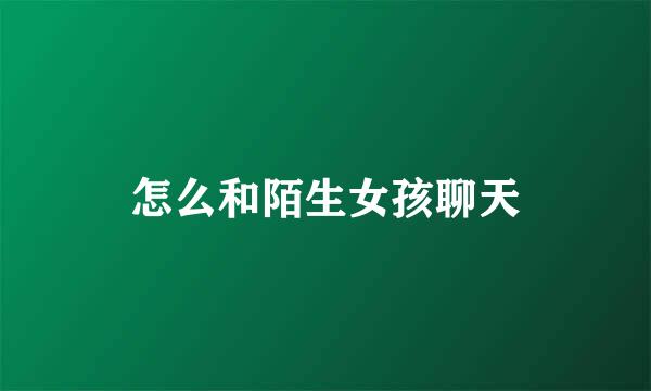 怎么和陌生女孩聊天