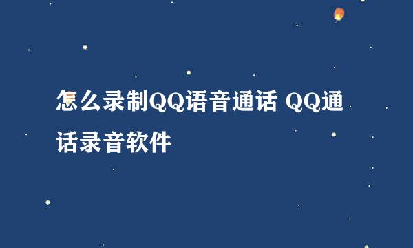怎么录制QQ语音通话 QQ通话录音软件