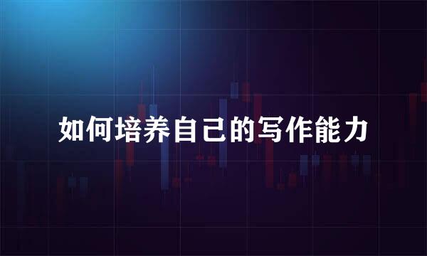 如何培养自己的写作能力