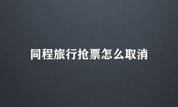 同程旅行抢票怎么取消