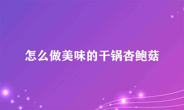 怎么做美味的干锅杏鲍菇