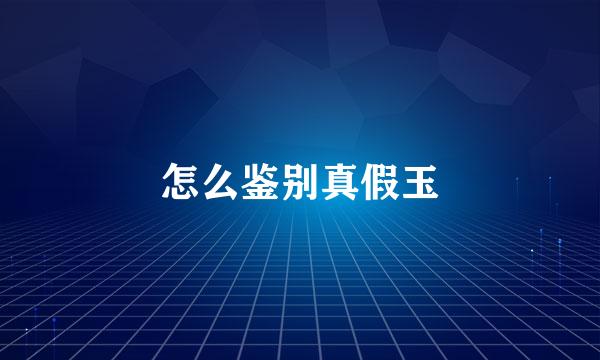 怎么鉴别真假玉