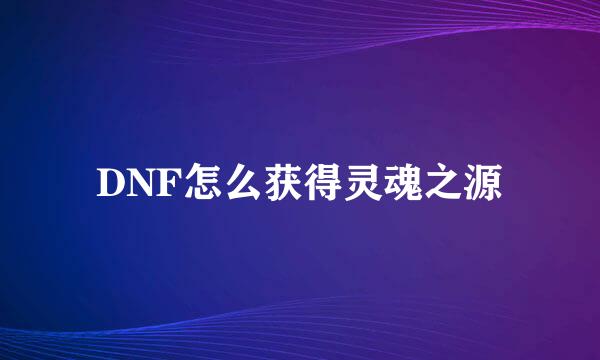 DNF怎么获得灵魂之源
