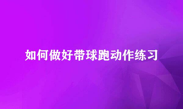 如何做好带球跑动作练习