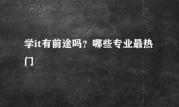 学it有前途吗？哪些专业最热门