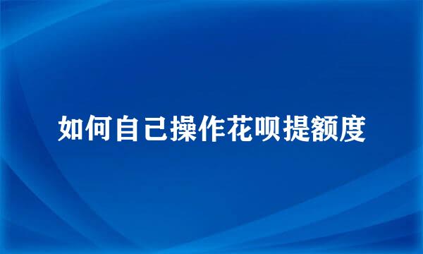 如何自己操作花呗提额度
