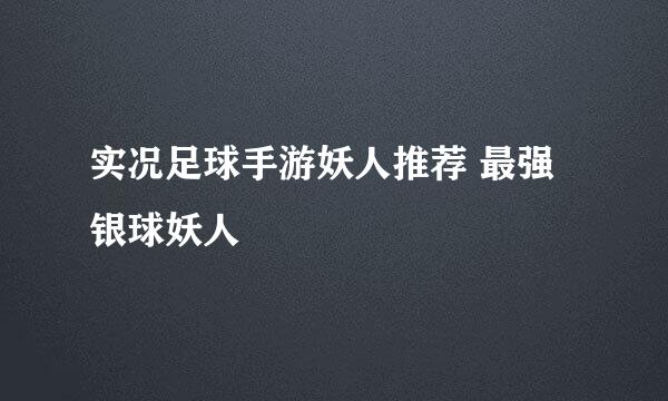 实况足球手游妖人推荐 最强银球妖人