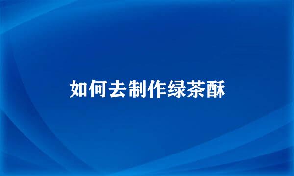 如何去制作绿茶酥