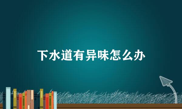 下水道有异味怎么办