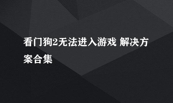 看门狗2无法进入游戏 解决方案合集