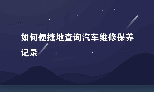 如何便捷地查询汽车维修保养记录
