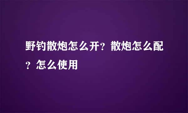 野钓散炮怎么开？散炮怎么配？怎么使用