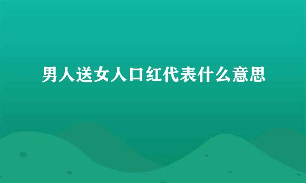 男人送女人口红代表什么意思