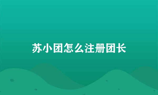苏小团怎么注册团长