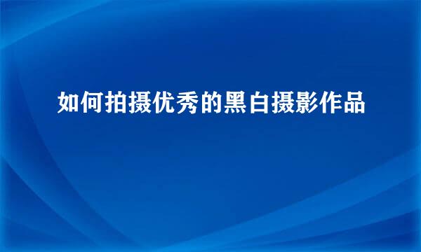 如何拍摄优秀的黑白摄影作品