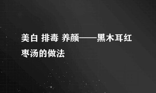 美白 排毒 养颜——黑木耳红枣汤的做法