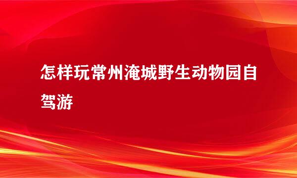 怎样玩常州淹城野生动物园自驾游