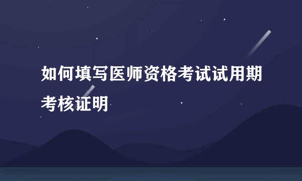 如何填写医师资格考试试用期考核证明