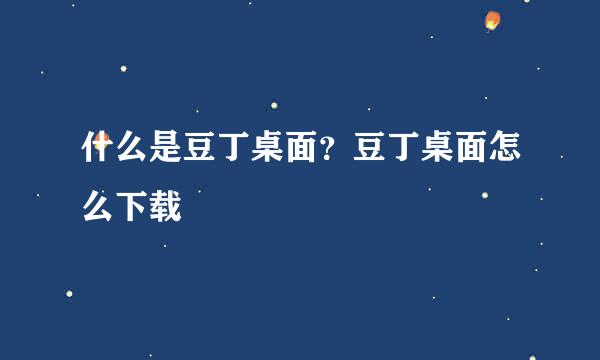 什么是豆丁桌面？豆丁桌面怎么下载