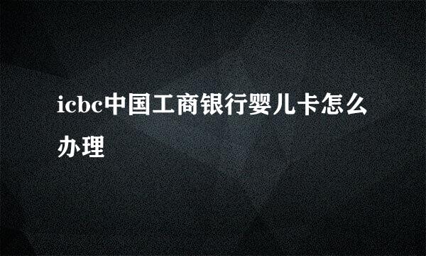 icbc中国工商银行婴儿卡怎么办理