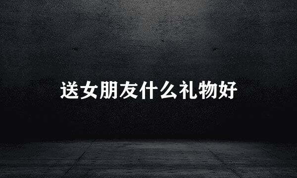 送女朋友什么礼物好