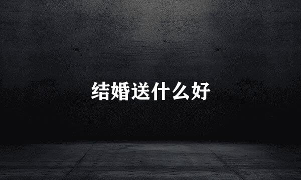 结婚送什么好