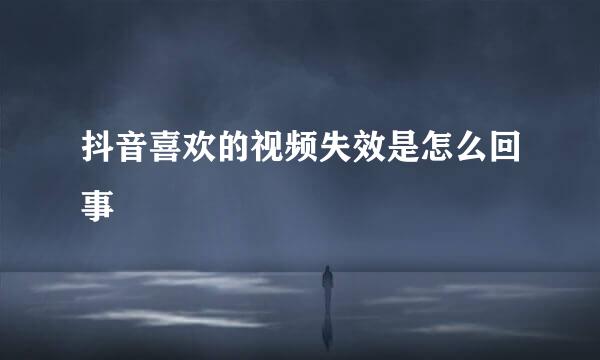 抖音喜欢的视频失效是怎么回事