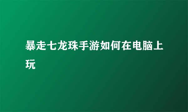 暴走七龙珠手游如何在电脑上玩