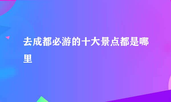 去成都必游的十大景点都是哪里