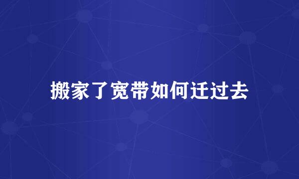 搬家了宽带如何迁过去