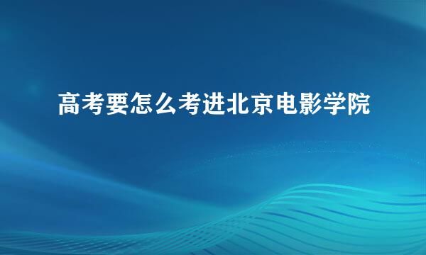 高考要怎么考进北京电影学院