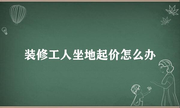 装修工人坐地起价怎么办