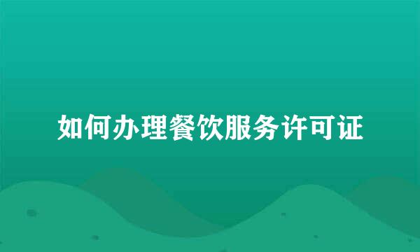 如何办理餐饮服务许可证