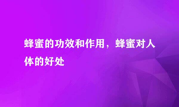 蜂蜜的功效和作用,蜂蜜对人体的好处