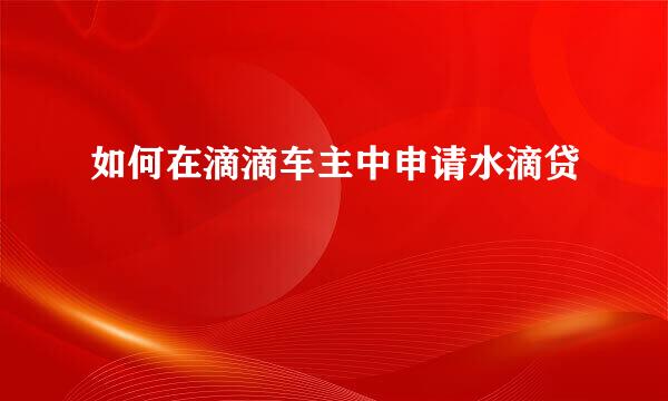如何在滴滴车主中申请水滴贷