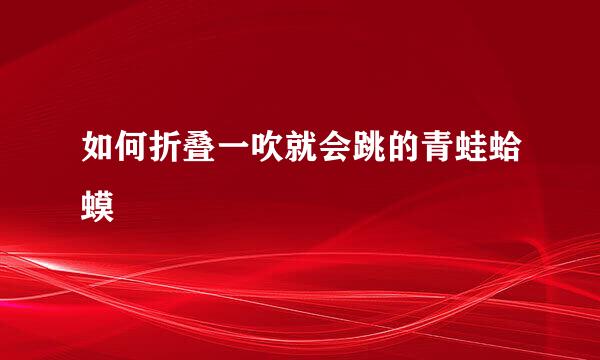 如何折叠一吹就会跳的青蛙蛤蟆