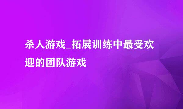 杀人游戏_拓展训练中最受欢迎的团队游戏