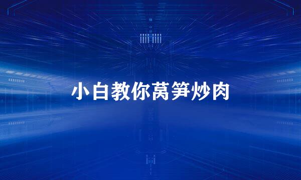 小白教你莴笋炒肉