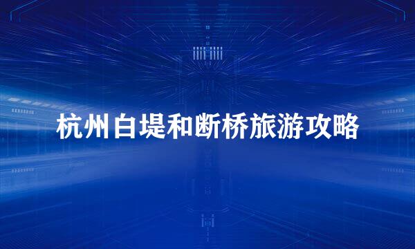 杭州白堤和断桥旅游攻略