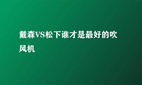 戴森VS松下谁才是最好的吹风机