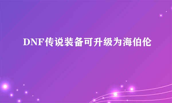 DNF传说装备可升级为海伯伦