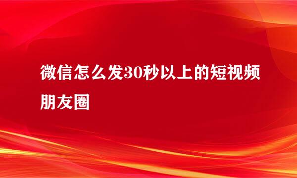 微信怎么发30秒以上的短视频朋友圈