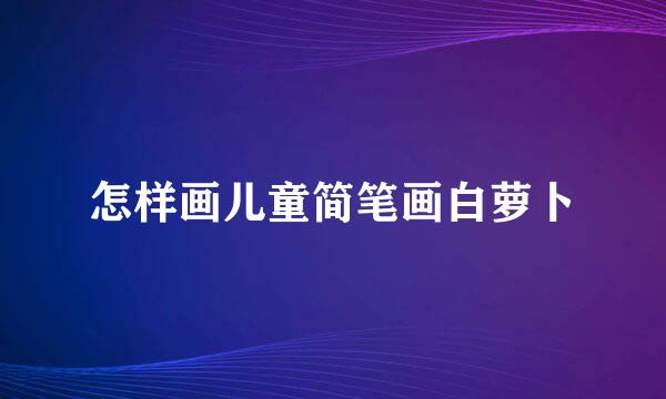 怎样画儿童简笔画白萝卜