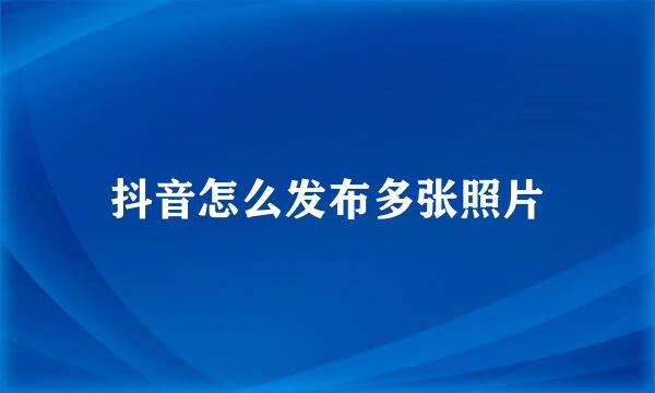 抖音怎么发布多张照片