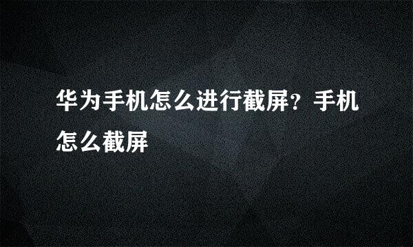 华为手机怎么进行截屏？手机怎么截屏