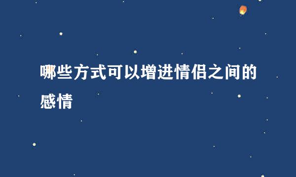 哪些方式可以增进情侣之间的感情